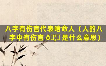 八字有伤官代表啥命人（人的八字中有伤官 🦟 是什么意思）